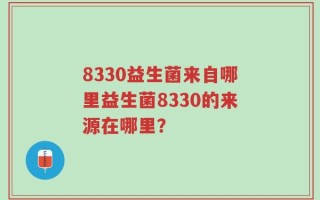 8330益生菌来自哪里益生菌8330的来源在哪里？