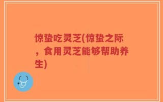 惊蛰吃灵芝(惊蛰之际，食用灵芝能够帮助养生)