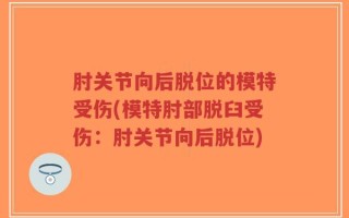 肘关节向后脱位的模特受伤(模特肘部脱臼受伤：肘关节向后脱位)