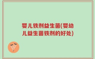婴儿铁剂益生菌(婴幼儿益生菌铁剂的好处)