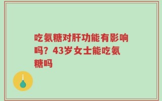 吃氨糖对肝功能有影响吗？43岁女士能吃氨糖吗
