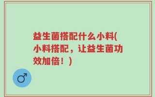 益生菌搭配什么小料(小料搭配，让益生菌功效加倍！)
