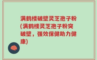 满鹤楼破壁灵芝孢子粉(满鹤楼灵芝孢子粉突破壁，强效保健助力健康)
