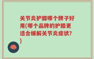 关节炎护膝哪个牌子好用(哪个品牌的护膝更适合缓解关节炎症状？)