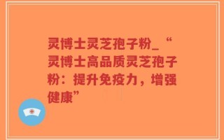 灵博士灵芝孢子粉_“灵博士高品质灵芝孢子粉：提升免疫力，增强健康”