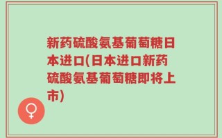 新药硫酸氨基葡萄糖日本进口(日本进口新药硫酸氨基葡萄糖即将上市)