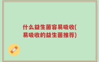 什么益生菌容易吸收(易吸收的益生菌推荐)