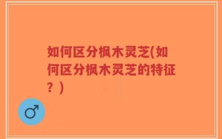 如何区分枫木灵芝(如何区分枫木灵芝的特征？)