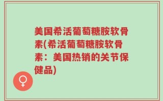 美国希活葡萄糖胺软骨素(希活葡萄糖胺软骨素：美国热销的关节保健品)