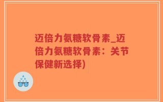 迈倍力氨糖软骨素_迈倍力氨糖软骨素：关节保健新选择)