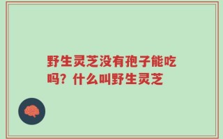 野生灵芝没有孢子能吃吗？什么叫野生灵芝