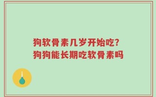狗软骨素几岁开始吃？狗狗能长期吃软骨素吗