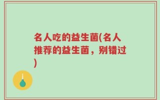 名人吃的益生菌(名人推荐的益生菌，别错过)