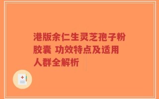 港版余仁生灵芝孢子粉胶囊 功效特点及适用人群全解析