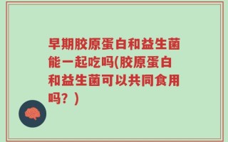早期胶原蛋白和益生菌能一起吃吗(胶原蛋白和益生菌可以共同食用吗？)