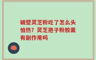 破壁灵芝粉吃了怎么头怕热？灵芝孢子粉胶囊有副作用吗
