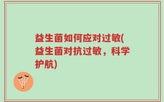 益生菌如何应对过敏(益生菌对抗过敏，科学护航)