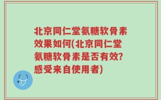 北京同仁堂氨糖软骨素效果如何(北京同仁堂氨糖软骨素是否有效？感受来自使用者)