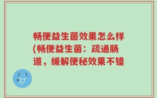 畅便益生菌效果怎么样(畅便益生菌：疏通肠道，缓解便秘效果不错
