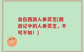 自在西游人参灵芝(西游记中的人参灵芝，不可不知！)