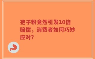 孢子粉竟然引发10倍赔偿，消费者如何巧妙应对？