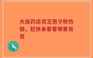 大连药店灵芝孢子粉热销，赶快来看看哪里有货