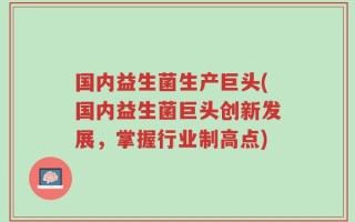 国内益生菌生产巨头(国内益生菌巨头创新发展，掌握行业制高点)