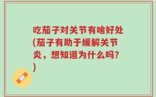 吃茄子对关节有啥好处(茄子有助于缓解关节炎，想知道为什么吗？)