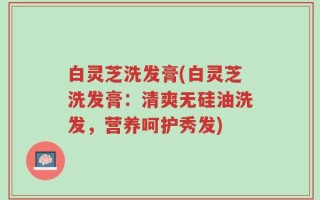 白灵芝洗发膏(白灵芝洗发膏：清爽无硅油洗发，营养呵护秀发)