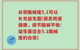 白带酸碱度5.1可以补充益生菌(提高阴道健康，调节酸碱平衡：益生菌适合5.1酸碱度的白带)