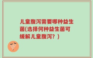儿童腹泻需要哪种益生菌(选择何种益生菌可缓解儿童腹泻？)