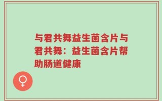 与君共舞益生菌含片与君共舞：益生菌含片帮助肠道健康
