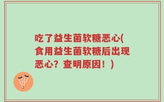 吃了益生菌软糖恶心(食用益生菌软糖后出现恶心？查明原因！)