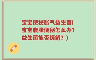 宝宝便秘胀气益生菌(宝宝腹胀便秘怎么办？益生菌能否缓解？)