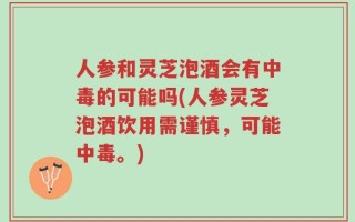 人参和灵芝泡酒会有中毒的可能吗(人参灵芝泡酒饮用需谨慎，可能中毒。)