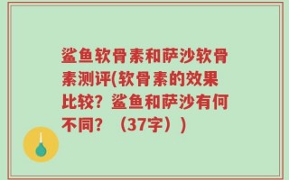 鲨鱼软骨素和萨沙软骨素测评(软骨素的效果比较？鲨鱼和萨沙有何不同？（37字）)