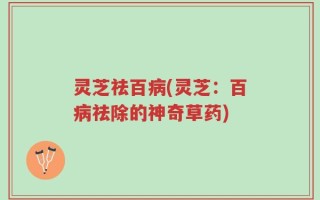 灵芝祛百病(灵芝：百病祛除的神奇草药)