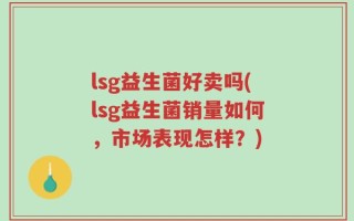 lsg益生菌好卖吗(lsg益生菌销量如何，市场表现怎样？)