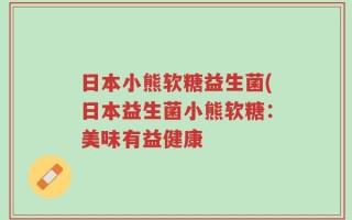 日本小熊软糖益生菌(日本益生菌小熊软糖：美味有益健康