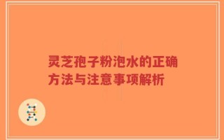 灵芝孢子粉泡水的正确方法与注意事项解析