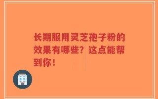 长期服用灵芝孢子粉的效果有哪些？这点能帮到你！
