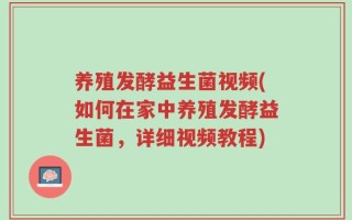 养殖发酵益生菌视频(如何在家中养殖发酵益生菌，详细视频教程)