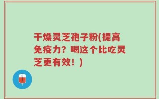 干燥灵芝孢子粉(提高免疫力？喝这个比吃灵芝更有效！)