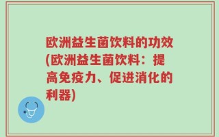 欧洲益生菌饮料的功效(欧洲益生菌饮料：提高免疫力、促进消化的利器)