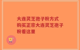 大连灵芝孢子粉方式 购买正宗大连灵芝孢子粉看这里