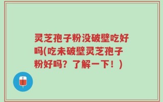灵芝孢子粉没破壁吃好吗(吃未破壁灵芝孢子粉好吗？了解一下！)