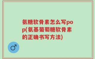 氨糖软骨素怎么写pop(氨基葡萄糖软骨素的正确书写方法)