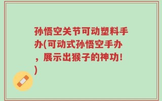 孙悟空关节可动塑料手办(可动式孙悟空手办，展示出猴子的神功！)