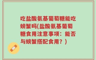吃盐酸氨基葡萄糖能吃螃蟹吗(盐酸氨基葡萄糖食用注意事项：能否与螃蟹搭配食用？)