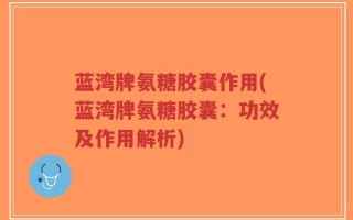 蓝湾牌氨糖胶囊作用(蓝湾牌氨糖胶囊：功效及作用解析)